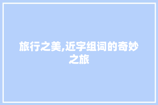 旅行之美,近字组词的奇妙之旅