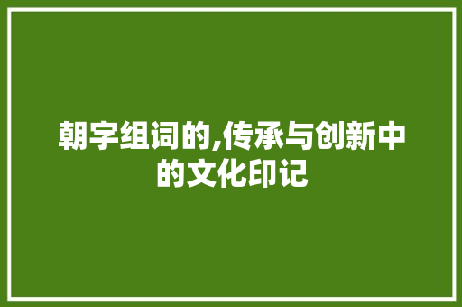 朝字组词的,传承与创新中的文化印记