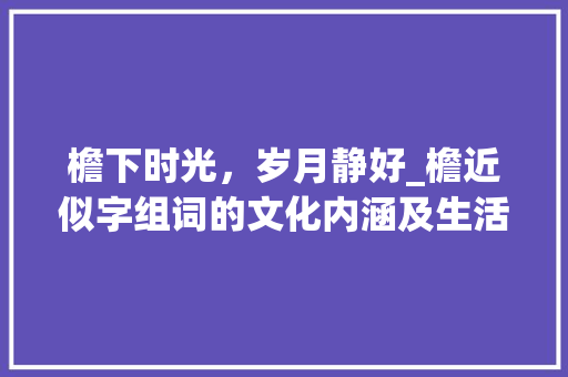 檐下时光，岁月静好_檐近似字组词的文化内涵及生活美学
