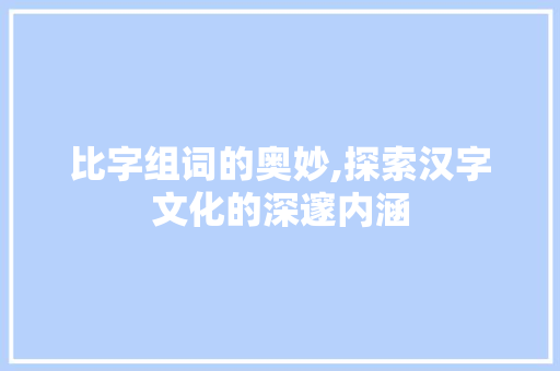 比字组词的奥妙,探索汉字文化的深邃内涵