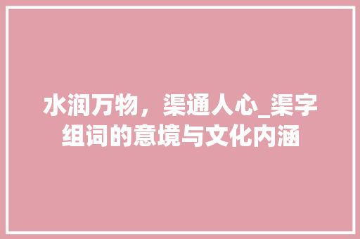 水润万物，渠通人心_渠字组词的意境与文化内涵
