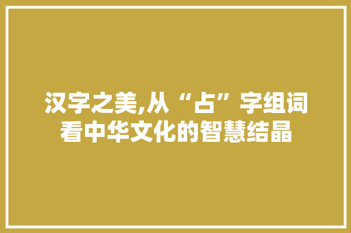 汉字之美,从“占”字组词看中华文化的智慧结晶