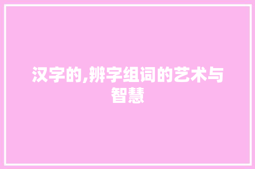 汉字的,辨字组词的艺术与智慧