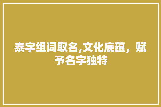 泰字组词取名,文化底蕴，赋予名字独特