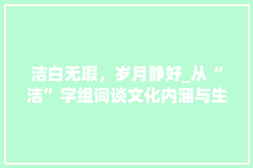洁白无瑕，岁月静好_从“洁”字组词谈文化内涵与生活美学