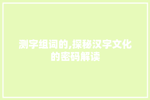 测字组词的,探秘汉字文化的密码解读