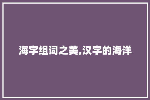 海字组词之美,汉字的海洋