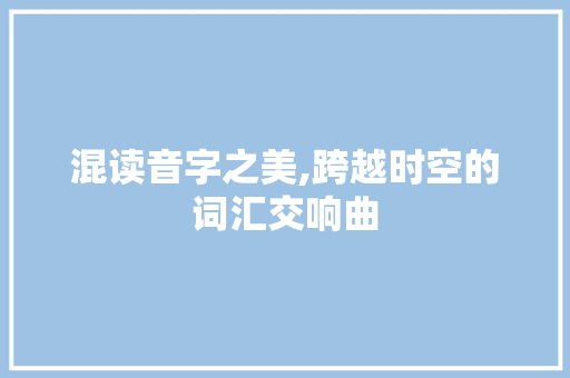 混读音字之美,跨越时空的词汇交响曲