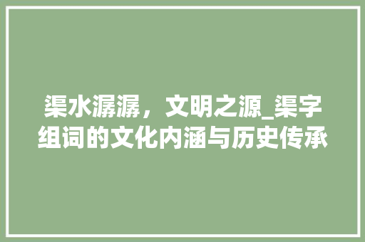 渠水潺潺，文明之源_渠字组词的文化内涵与历史传承