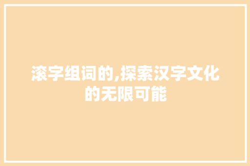 滚字组词的,探索汉字文化的无限可能