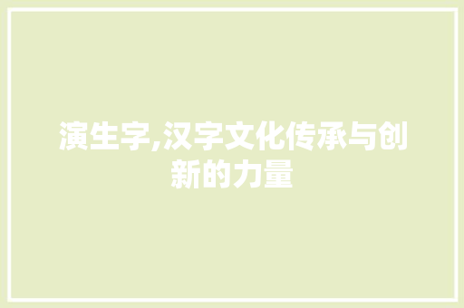 演生字,汉字文化传承与创新的力量