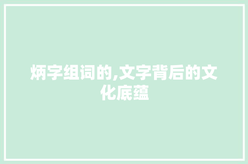 炳字组词的,文字背后的文化底蕴