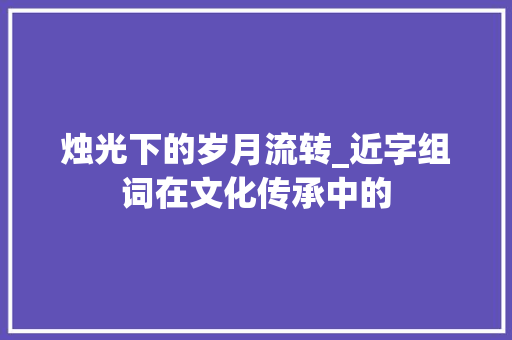 烛光下的岁月流转_近字组词在文化传承中的