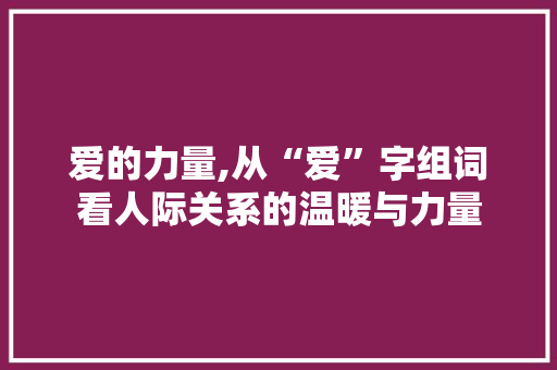 爱的力量,从“爱”字组词看人际关系的温暖与力量