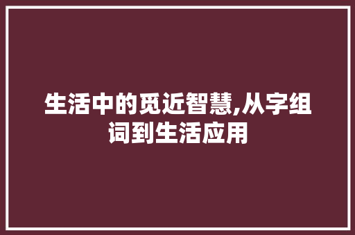 生活中的觅近智慧,从字组词到生活应用