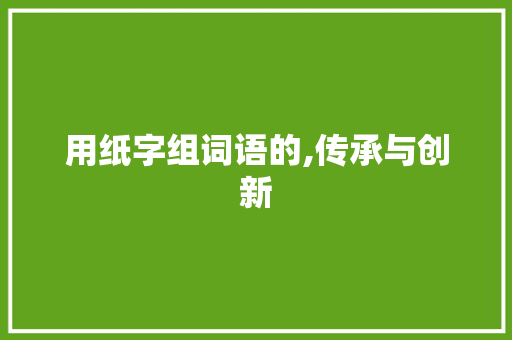 用纸字组词语的,传承与创新