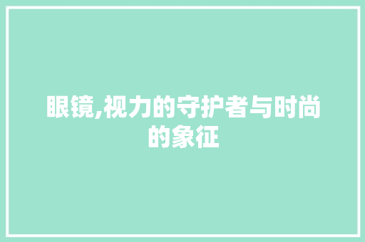 眼镜,视力的守护者与时尚的象征