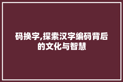 码换字,探索汉字编码背后的文化与智慧