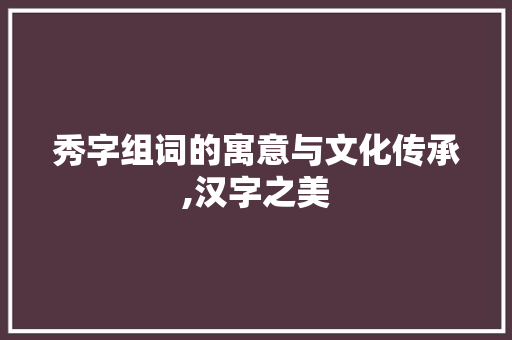 秀字组词的寓意与文化传承,汉字之美