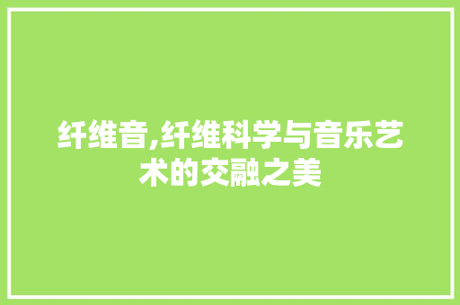 纤维音,纤维科学与音乐艺术的交融之美