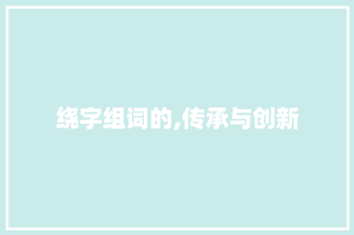 绕字组词的,传承与创新