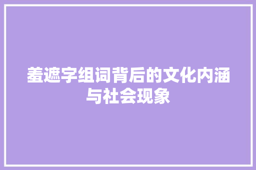 羞遮字组词背后的文化内涵与社会现象