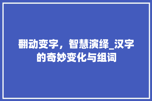 翻动变字，智慧演绎_汉字的奇妙变化与组词