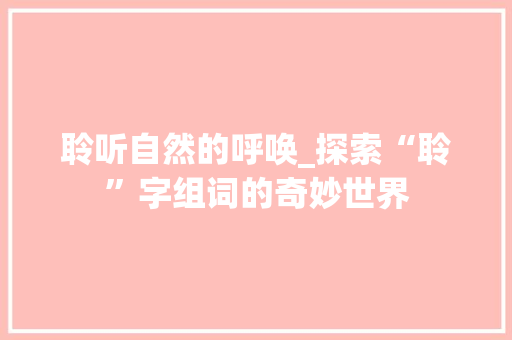 聆听自然的呼唤_探索“聆”字组词的奇妙世界