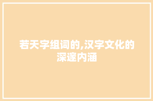 若天字组词的,汉字文化的深邃内涵