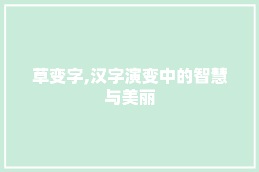 草变字,汉字演变中的智慧与美丽