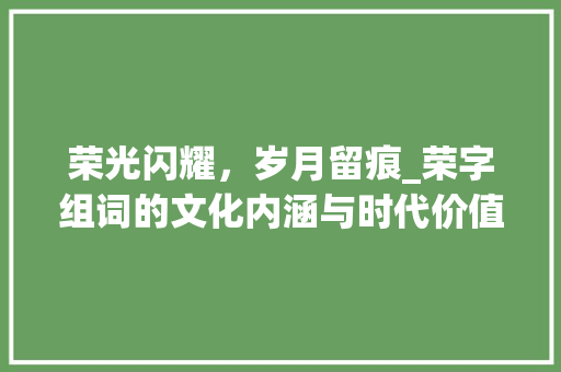 荣光闪耀，岁月留痕_荣字组词的文化内涵与时代价值