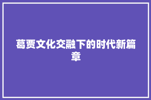 葛贾文化交融下的时代新篇章