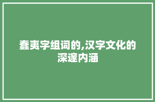 蠢夷字组词的,汉字文化的深邃内涵