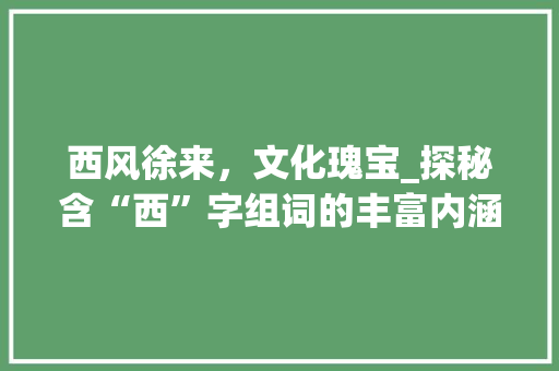西风徐来，文化瑰宝_探秘含“西”字组词的丰富内涵