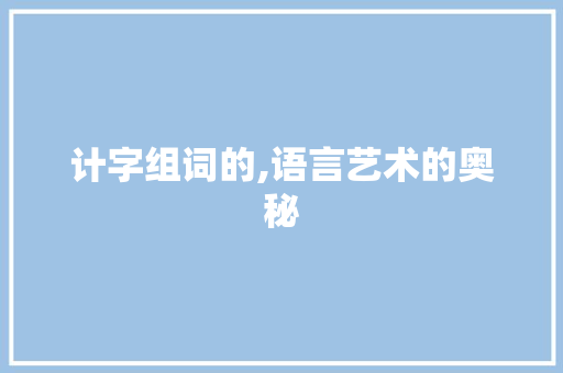 计字组词的,语言艺术的奥秘