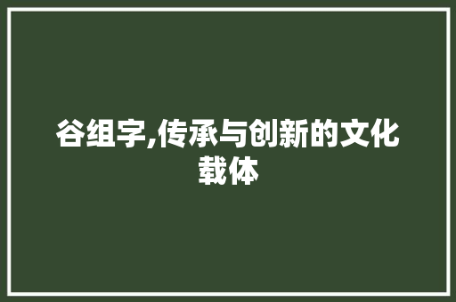 谷组字,传承与创新的文化载体