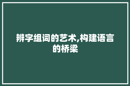 辨字组词的艺术,构建语言的桥梁