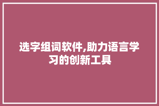 选字组词软件,助力语言学习的创新工具