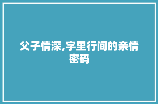 父子情深,字里行间的亲情密码