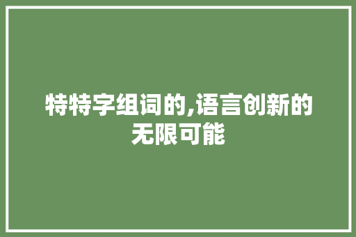 特特字组词的,语言创新的无限可能