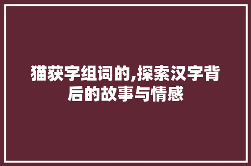 猫获字组词的,探索汉字背后的故事与情感
