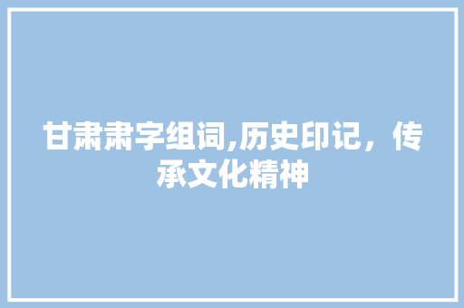 甘肃肃字组词,历史印记，传承文化精神