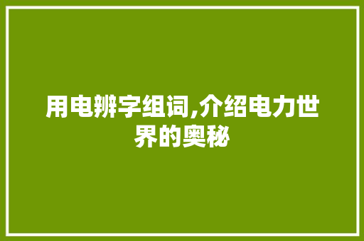 用电辨字组词,介绍电力世界的奥秘