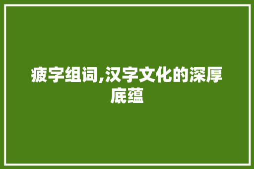 疲字组词,汉字文化的深厚底蕴