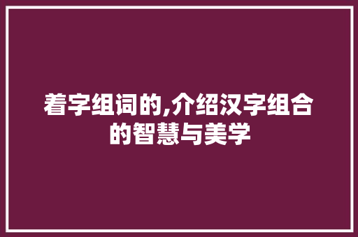 着字组词的,介绍汉字组合的智慧与美学