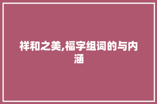 祥和之美,福字组词的与内涵