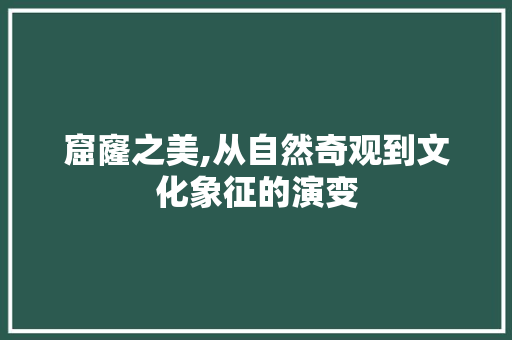窟窿之美,从自然奇观到文化象征的演变