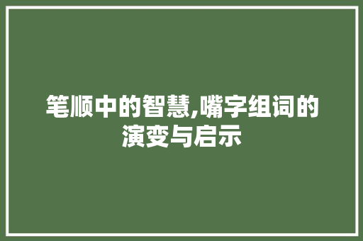 笔顺中的智慧,嘴字组词的演变与启示