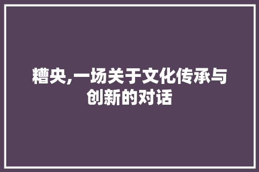 糟央,一场关于文化传承与创新的对话