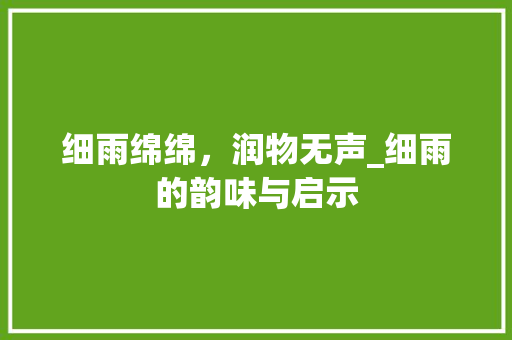 细雨绵绵，润物无声_细雨的韵味与启示